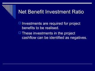 Net Benefit Investment Ratio
 Investments are required for project

benefits to be realised.
 These investments in the project
cashflow can be identified as negatives.

 