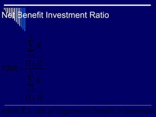 Net Benefit Investment Ratio
T

∑B
t =1

NBIR =

t

(1 + i)

t

T

∑K
t =1

t

(1 + i)
where K is sum of negative net benefit or investment
t

 