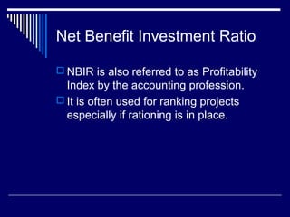 Net Benefit Investment Ratio
 NBIR is also referred to as Profitability

Index by the accounting profession.
 It is often used for ranking projects
especially if rationing is in place.

 