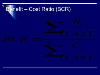 Benefit – Cost Ratio (BCR)
T

Bt
∑ +r )t
(1
t
BCR = T
Ct
∑ +r )t
(1
t

 