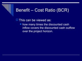 Benefit – Cost Ratio (BCR)
 This can be viewed as:


how many times the discounted cash
inflow covers the discounted cash outflow
over the project horizon.

 
