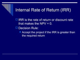 Internal Rate of Return (IRR)
 IRR is the rate of return or discount rate

that makes the NPV = 0.
 Decision Rule:


Accept the project if the IRR is greater than
the required return

 