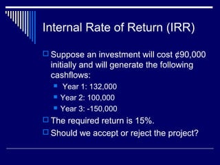 Internal Rate of Return (IRR)
 Suppose an investment will cost ¢90,000

initially and will generate the following
cashflows:




Year 1: 132,000
Year 2: 100,000
Year 3: -150,000

 The required return is 15%.
 Should we accept or reject the project?

 