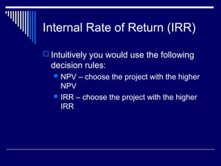 Internal Rate of Return (IRR)
 Intuitively you would use the following

decision rules:




NPV – choose the project with the higher
NPV
IRR – choose the project with the higher
IRR

 