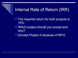 Internal Rate of Return (IRR)
 The required return for both projects is

10%.
 Which project should you accept and
why?
 (Accept Project A because of NPV)

 