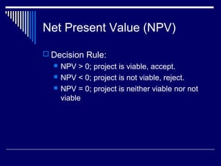 Net Present Value (NPV)
 Decision Rule:




NPV > 0; project is viable, accept.
NPV < 0; project is not viable, reject.
NPV = 0; project is neither viable nor not
viable

 
