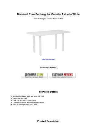 Discount Euro Rectangular Counter Table in White
Euro Rectangular Counter Table in White
View large image
Product By Polywood
Technical Details
Includes hardware pack and assembly tool
Fade-resistant color
Textured white aluminum frame
Commercial grade stainless steel hardware
Easy to clean with soap and water
Product Description
 