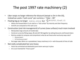 The post 1997 rate machinery (2)
• Libor swaps no longer reference for discount (except vs 3m in the US),
instead we used ...