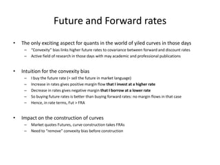 Future and Forward rates
• The only exciting aspect for quants in the world of yiled curves in those days
– “Convexity” bi...