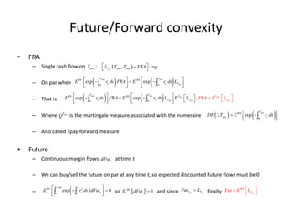 Future/Forward convexity
• FRA
– Single cash flow on :
– On par when
– That is
– Where is the martingale measure associate...