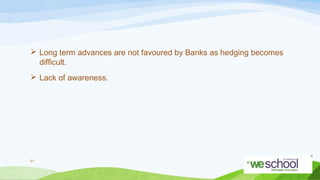  Long term advances are not favoured by Banks as hedging becomes
difficult.
 Lack of awareness.

51

 