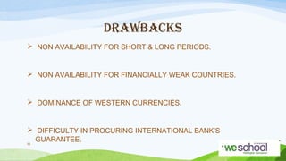 DRAWBACKS
 NON AVAILABILITY FOR SHORT & LONG PERIODS.

 NON AVAILABILITY FOR FINANCIALLY WEAK COUNTRIES.

 DOMINANCE OF WESTERN CURRENCIES.

 DIFFICULTY IN PROCURING INTERNATIONAL BANK’S
GUARANTEE.
53

 