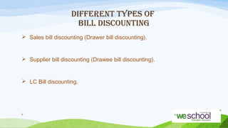 DIFFERENT TYPES OF
BILL DISCOUNTING
 Sales bill discounting (Drawer bill discounting).

 Supplier bill discounting (Drawee bill discounting).

 LC Bill discounting.

9

 