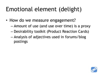 Emotional element (delight)
• How do we measure engagement?
  – Amount of use (and use over time) is a proxy
  – Desirability toolkit (Product Reaction Cards)
  – Analysis of adjectives used in forums/blog
    postings
 