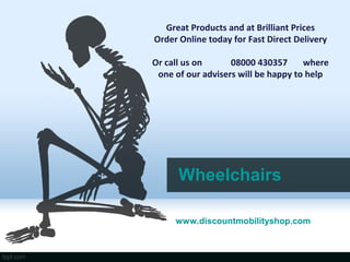 Great Products and at Brilliant Prices
Order Online today for Fast Direct Delivery

Or call us on      08000 430357      where
 one of our advisers will be happy to help




      Wheelchairs

     www.discountmobilityshop.com
 
