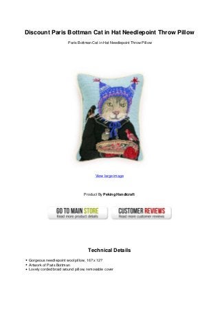 Discount Paris Bottman Cat in Hat Needlepoint Throw Pillow
Paris Bottman Cat in Hat Needlepoint Throw Pillow
View large image
Product By Peking Handicraft
Technical Details
Gorgeous needlepoint wool pillow, 16? x 12?
Artwork of Paris Bottman
Lovely corded braid around pillow, removable cover
 