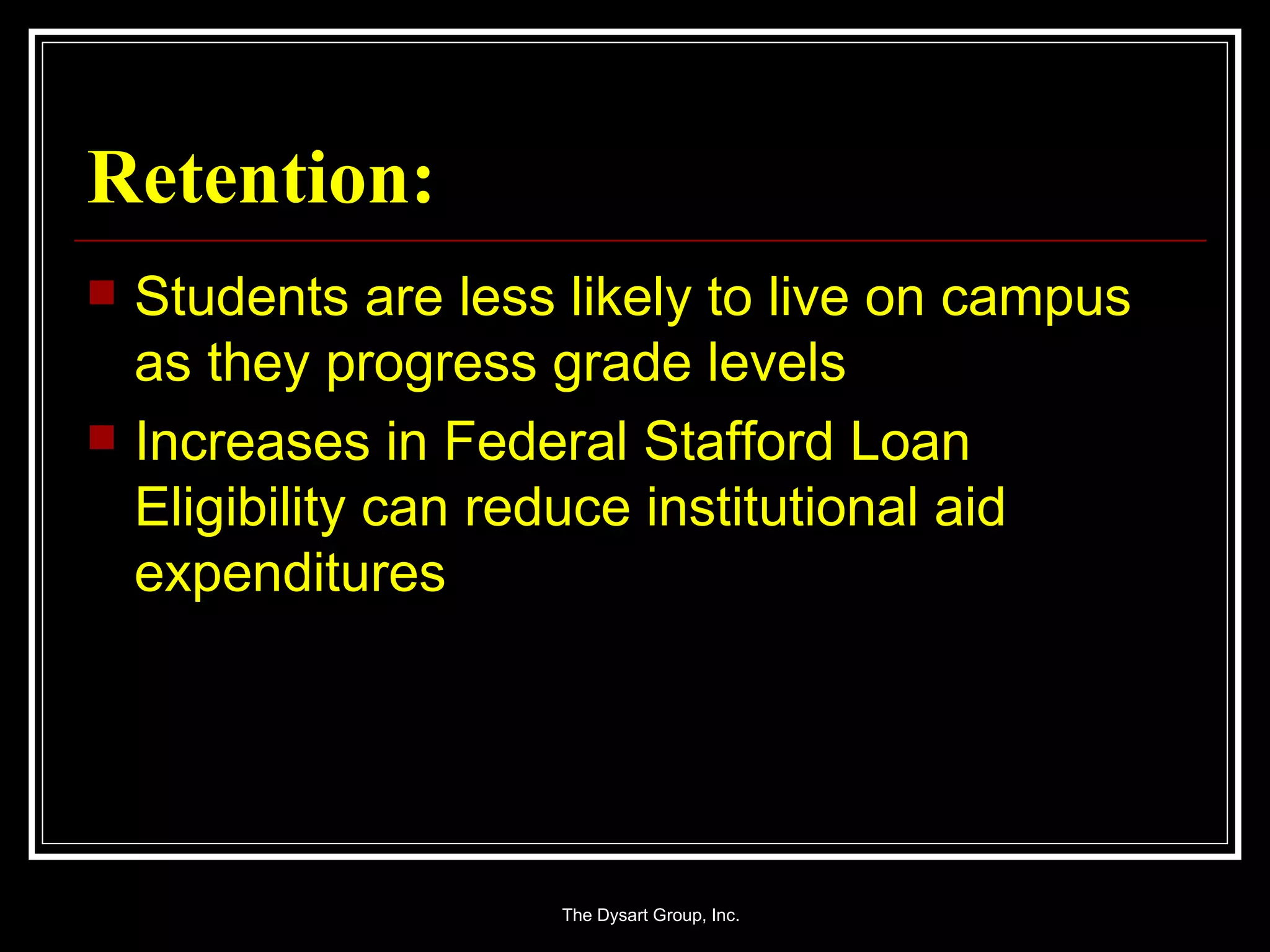Retention: Students are less likely to live on campus as they progress grade levels Increases in Federal Stafford Loan Eligibility can reduce institutional aid expenditures 