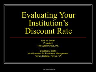 Evaluating Your Institution’s Discount Rate John W. Dysart President The Dysart Group, Inc. Douglas E. Clark Vice President for Enrollment Management Ferrum College, Ferrum, VA 