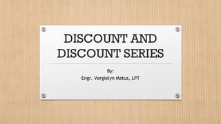 DISCOUNT AND
DISCOUNT SERIES
By:
Engr. Vergielyn Matus, LPT
 