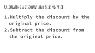Calculating a discount and selling price
1.Multiply the discount by the
original price.
2.Subtract the discount from
the original price.
 
