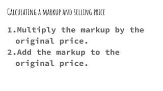 Calculating a markup and selling price
1.Multiply the markup by the
original price.
2.Add the markup to the
original price.
 
