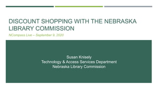 DISCOUNT SHOPPING WITH THE NEBRASKA
LIBRARY COMMISSION
NCompass Live – September 9, 2020
Susan Knisely
Technology & Access Services Department
Nebraska Library Commission
 