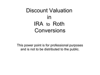 Discount Valuation
              in
         IRA to Roth
         Conversions

This power point is for professional purposes
  and is not to be distributed to the public.
 