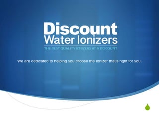 S
We are dedicated to helping you choose the Ionizer that’s right for you.
 