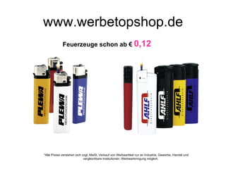 www.werbetopshop.de
             Feuerzeuge schon ab € 0,12




*Alle Preise verstehen sich zzgl. MwSt. Verkauf von Werbeartikel nur an Industrie, Gewerbe, Handel und
                             vergleichbare Institutionen. Werbeanbringung möglich.
 