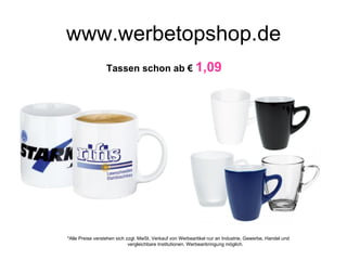www.werbetopshop.de
                  Tassen schon ab € 1,09




*Alle Preise verstehen sich zzgl. MwSt. Verkauf von Werbeartikel nur an Industrie, Gewerbe, Handel und
                             vergleichbare Institutionen. Werbeanbringung möglich.
 