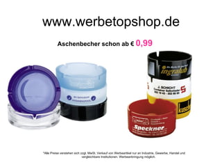 www.werbetopshop.de
          Aschenbecher schon ab € 0,99




*Alle Preise verstehen sich zzgl. MwSt. Verkauf von Werbeartikel nur an Industrie, Gewerbe, Handel und
                             vergleichbare Institutionen. Werbeanbringung möglich.
 