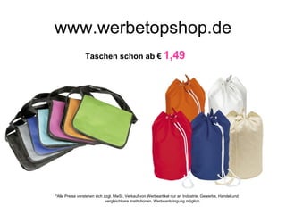 www.werbetopshop.de
                Taschen schon ab € 1,49




*Alle Preise verstehen sich zzgl. MwSt. Verkauf von Werbeartikel nur an Industrie, Gewerbe, Handel und
                             vergleichbare Institutionen. Werbeanbringung möglich.
 