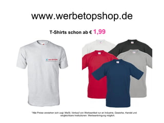 www.werbetopshop.de
                 T-Shirts schon ab € 1,99




*Alle Preise verstehen sich zzgl. MwSt. Verkauf von Werbeartikel nur an Industrie, Gewerbe, Handel und
                             vergleichbare Institutionen. Werbeanbringung möglich.
 