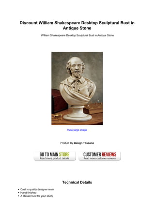 Discount William Shakespeare Desktop Sculptural Bust in
Antique Stone
William Shakespeare Desktop Sculptural Bust in Antique Stone
View large image
Product By Design Toscano
Technical Details
Cast in quality designer resin
Hand finished
A classic bust for your study
 