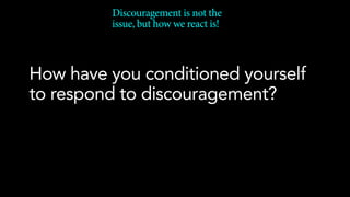 Discouragement is not the
issue, but how we react is!
How have you conditioned yourself
to respond to discouragement?
 