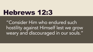 Hebrews 12:3
“Consider Him who endured such
hostility against Himself lest we grow
weary and discouraged in our souls.”
 