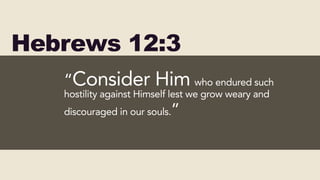 Hebrews 12:3
“Consider Him who endured such
hostility against Himself lest we grow weary and
discouraged in our souls.”
 