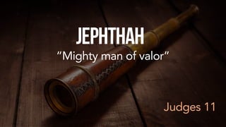 Judges 11
Jephthah
“Mighty man of valor”
 