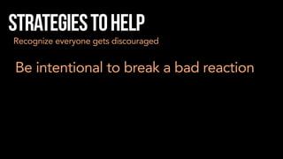 Strategiestohelp
Recognize everyone gets discouraged
Be intentional to break a bad reaction
 