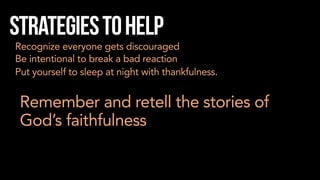 Strategiestohelp
Recognize everyone gets discouraged
Be intentional to break a bad reaction
Put yourself to sleep at night with thankfulness.
Remember and retell the stories of
God’s faithfulness
 