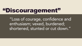 “Discouragement”
“Loss of courage, confidence and
enthusiasm; vexed, burdened;
shortened, stunted or cut down.”
“Discouragement”
“Loss of courage, confidence and
enthusiasm; vexed, burdened;
shortened, stunted or cut down.”
 