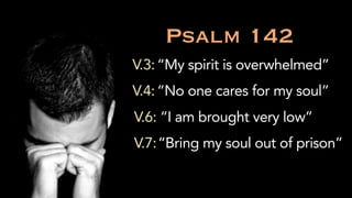 V.3:
V.4:
V.6:
“My spirit is overwhelmed”
“No one cares for my soul”
“Bring my soul out of prison”
Psalm 142
V.7:
“I am brought very low”
 
