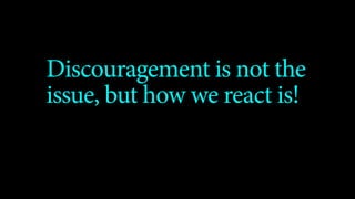 Discouragement is not the
issue, but how we react is!
 