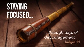 Staying
Focused…
…through days of
discouragement
Judges 11
 