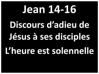 Jean 14-16
Discours d’adieu de
Jésus à ses disciples
L’heure est solennelle
 