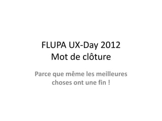 FLUPA UX-Day 2012
    Mot de clôture
Parce que même les meilleures
      choses ont une fin !
 
