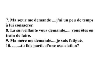 7. Ma sœur me demande ....j'ai un peu de temps
à lui consacrer.
8. La surveillante vous demande..... vous êtes en
train de faire.
9. Ma mère me demande.... je suis fatigué.
10. ........tu fais partie d'une association?
 