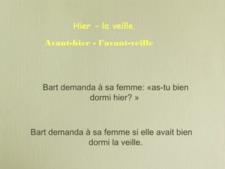 Bart demanda à sa femme: «as-tu bien
dormi hier? »
Bart demanda à sa femme si elle avait bien
dormi la veille.
Hier - la veille
Avant-hier - l’avant-veille
 