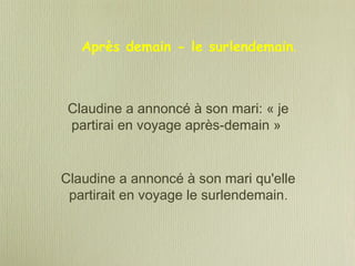 Claudine a annoncé à son mari: « je
partirai en voyage après-demain »
Claudine a annoncé à son mari qu'elle
partirait en voyage le surlendemain.
Après demain - le surlendemain.
 