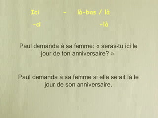 Paul demanda à sa femme: « seras-tu ici le
jour de ton anniversaire? »
Paul demanda à sa femme si elle serait là le
jour de son anniversaire.
Ici - là-bas / là
-ci -là
 